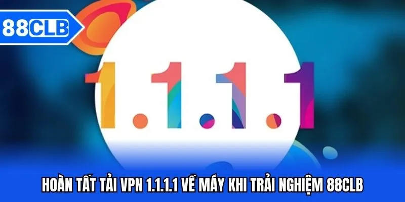 Tải VPN 1.1.1.1 88CLB - Hướng Dẫn Thao Tác Tải Về Máy Từ A-Z